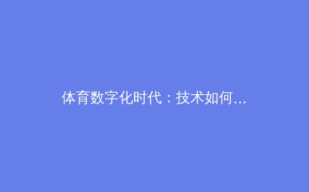 体育数字化时代：技术如何重塑竞技与全民健身新生态 - 2