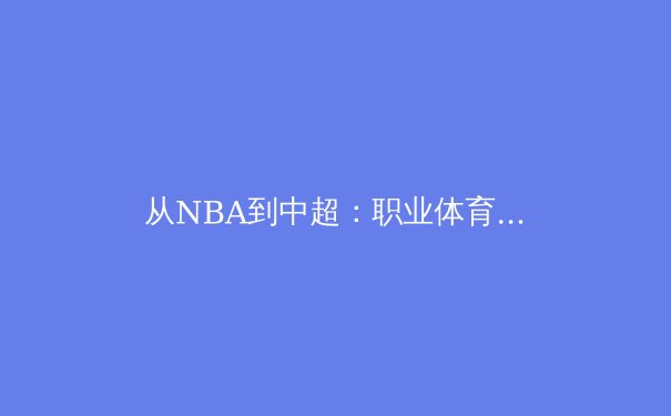 从NBA到中超：职业体育的商业化浪潮与未来挑战 - 3
