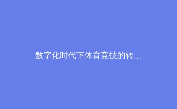 数字化时代下体育竞技的转型与创新：从训练科技到商业生态的全面革新 - 4