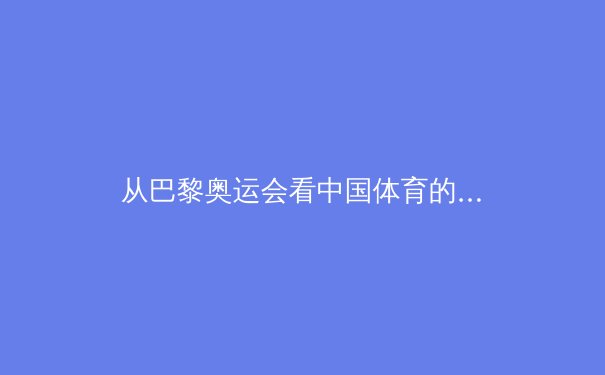 从巴黎奥运会看中国体育的转型与挑战：从金牌战略到全民健康的时代跨越 - 2