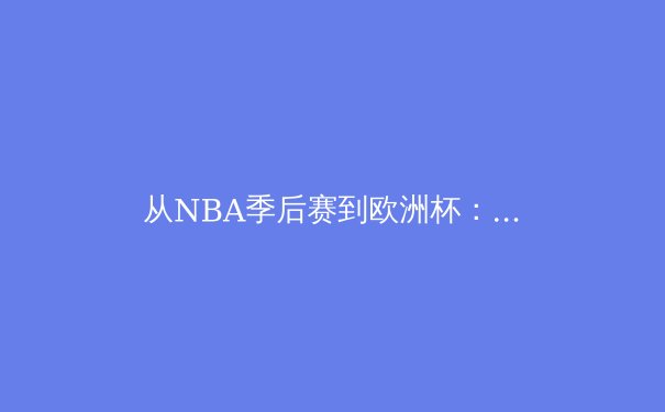 从NBA季后赛到欧洲杯：现代体育竞技背后的科技革命与战术进化 - 2