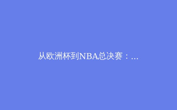 从欧洲杯到NBA总决赛：现代体育中科技、战术与商业的深度交织