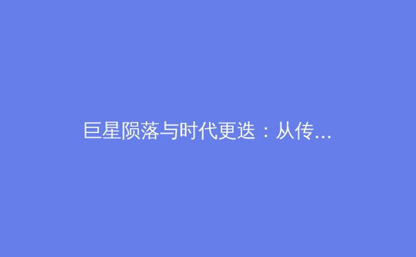 巨星陨落与时代更迭：从传奇退役看现代体育的变革与挑战 - 4