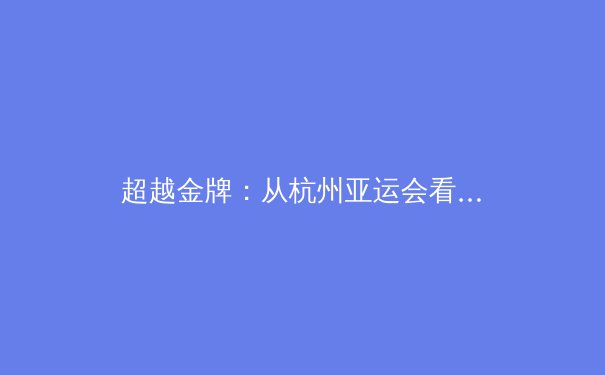 超越金牌：从杭州亚运会看中国体育文化的深层转型 - 4
