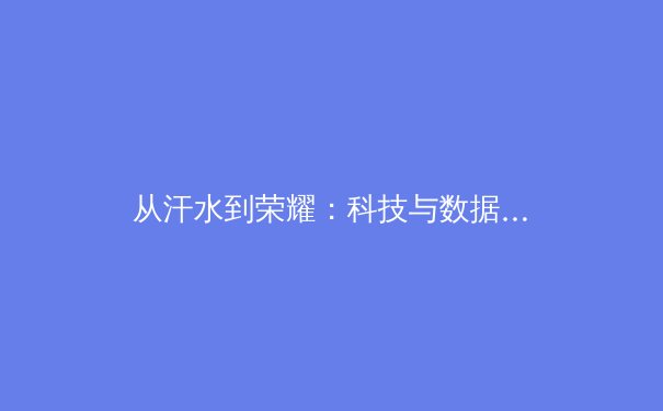 从汗水到荣耀：科技与数据如何重塑现代体育竞技