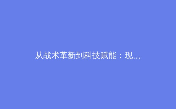 从战术革新到科技赋能：现代足球的演进之路 - 4